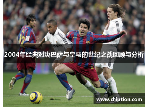 2004年经典对决巴萨与皇马的世纪之战回顾与分析