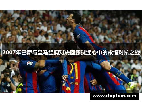 2007年巴萨与皇马经典对决回顾球迷心中的永恒对抗之战