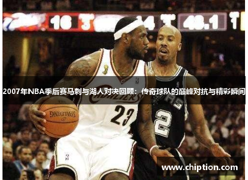 2007年NBA季后赛马刺与湖人对决回顾：传奇球队的巅峰对抗与精彩瞬间