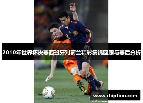 2010年世界杯决赛西班牙对荷兰精彩集锦回顾与赛后分析