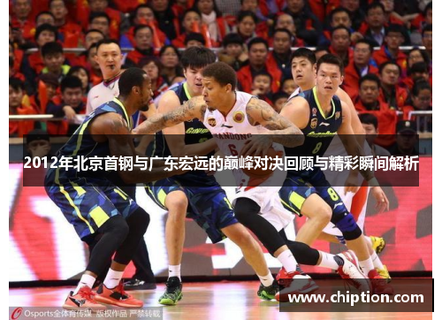 2012年北京首钢与广东宏远的巅峰对决回顾与精彩瞬间解析