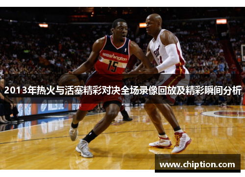 2013年热火与活塞精彩对决全场录像回放及精彩瞬间分析