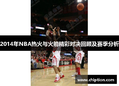 2014年NBA热火与火箭精彩对决回顾及赛季分析