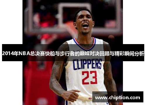 2014年NBA总决赛快船与步行者的巅峰对决回顾与精彩瞬间分析
