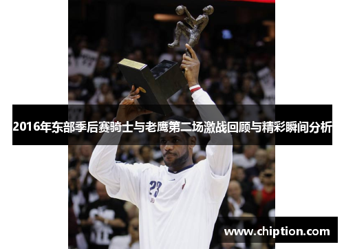 2016年东部季后赛骑士与老鹰第二场激战回顾与精彩瞬间分析