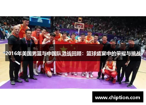 2016年美国男篮与中国队激战回顾：篮球盛宴中的荣耀与挑战