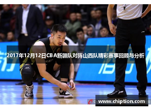 2017年12月12日CBA新疆队对阵山西队精彩赛事回顾与分析