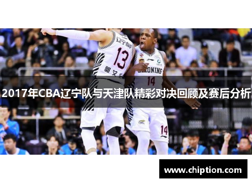 2017年CBA辽宁队与天津队精彩对决回顾及赛后分析