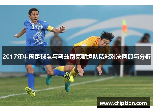 2017年中国足球队与乌兹别克斯坦队精彩对决回顾与分析
