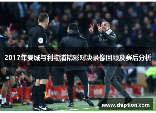 2017年曼城与利物浦精彩对决录像回顾及赛后分析