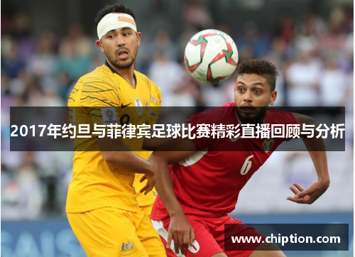2017年约旦与菲律宾足球比赛精彩直播回顾与分析