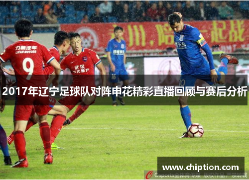 2017年辽宁足球队对阵申花精彩直播回顾与赛后分析