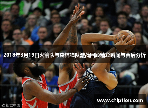 2018年3月19日火箭队与森林狼队激战回顾精彩瞬间与赛后分析