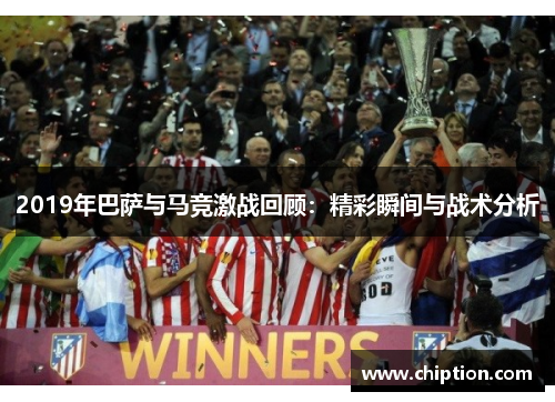 2019年巴萨与马竞激战回顾：精彩瞬间与战术分析