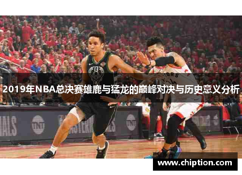 2019年NBA总决赛雄鹿与猛龙的巅峰对决与历史意义分析