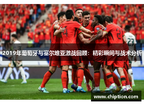 2019年葡萄牙与塞尔维亚激战回顾：精彩瞬间与战术分析
