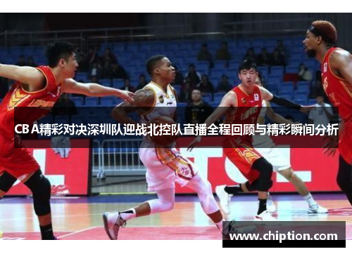 CBA精彩对决深圳队迎战北控队直播全程回顾与精彩瞬间分析