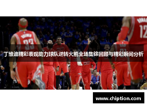 丁维迪精彩表现助力球队逆转火箭全场集锦回顾与精彩瞬间分析