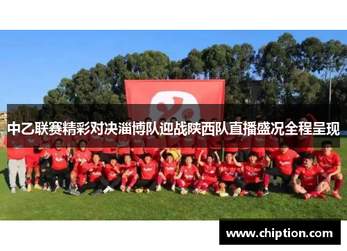 中乙联赛精彩对决淄博队迎战陕西队直播盛况全程呈现