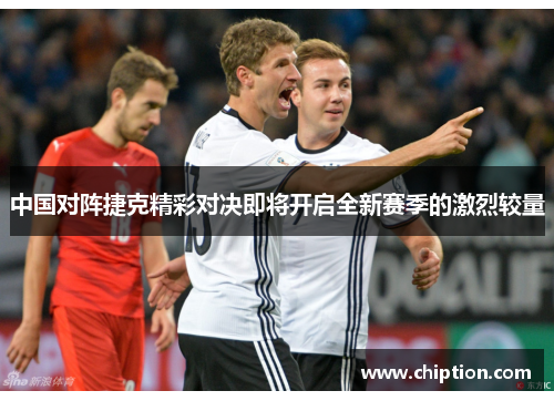 中国对阵捷克精彩对决即将开启全新赛季的激烈较量