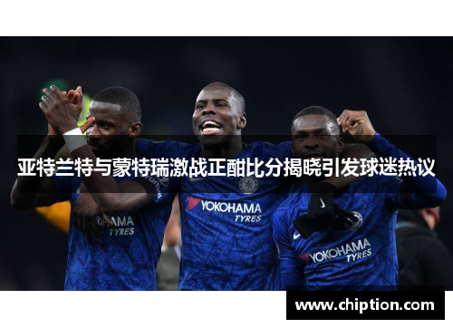 亚特兰特与蒙特瑞激战正酣比分揭晓引发球迷热议