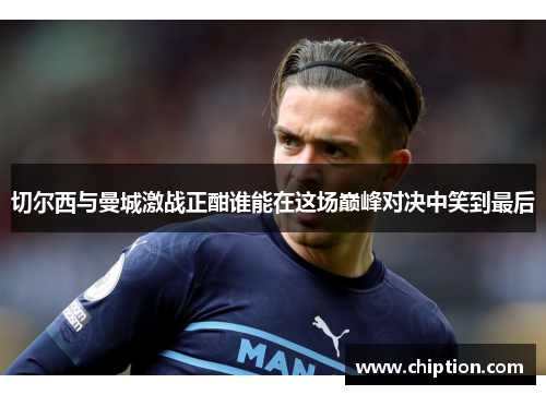 切尔西与曼城激战正酣谁能在这场巅峰对决中笑到最后