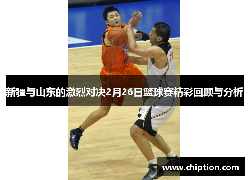 新疆与山东的激烈对决2月26日篮球赛精彩回顾与分析