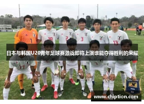 日本与韩国U20青年足球赛激战即将上演谁能夺得胜利的荣耀